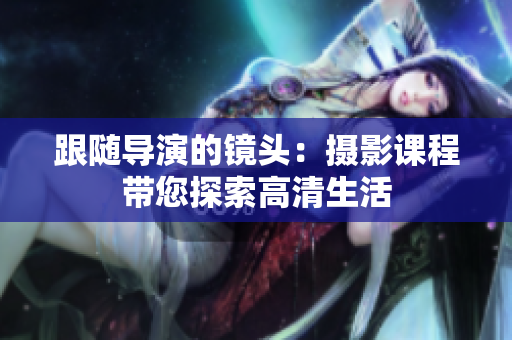 跟隨導(dǎo)演的鏡頭：攝影課程帶您探索高清生活