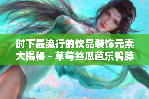 時(shí)下最流行的飲品裝飾元素大揭秘 - 草莓絲瓜芭樂(lè)鴨脖奶茶