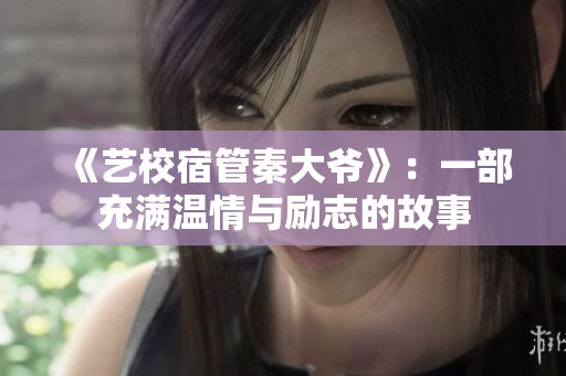 《藝校宿管秦大爺》：一部充滿溫情與勵志的故事