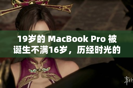 19歲的 MacBook Pro 被誕生不滿16歲，歷經(jīng)時光的洗禮