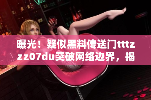 曝光！疑似黑料傳送門tttzzz07du突破網(wǎng)絡(luò)邊界，揭示不為人知的秘密信息