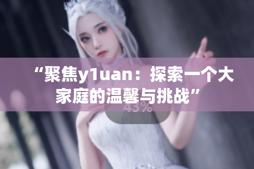 “聚焦y1uan：探索一個(gè)大家庭的溫馨與挑戰(zhàn)”