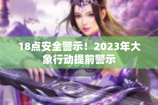 18點安全警示！2023年大象行動提前警示