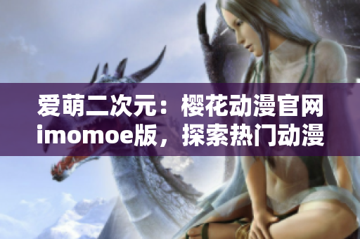 愛萌二次元：櫻花動漫官網(wǎng)imomoe版，探索熱門動漫文化