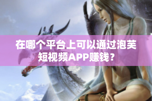 在哪個平臺上可以通過泡芙短視頻APP賺錢？