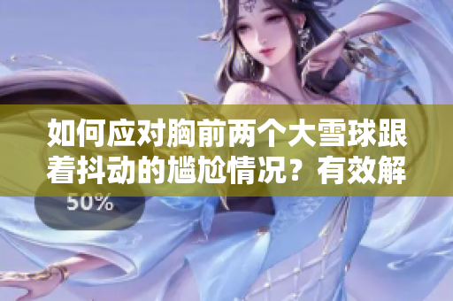 如何應對胸前兩個大雪球跟著抖動的尷尬情況？有效解決方法揭秘