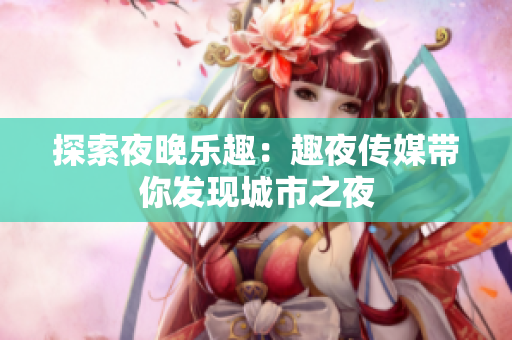 探索夜晚樂趣：趣夜傳媒帶你發(fā)現(xiàn)城市之夜