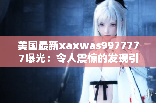 美國最新xaxwas9977777曝光：令人震驚的發(fā)現(xiàn)引發(fā)全球關注！