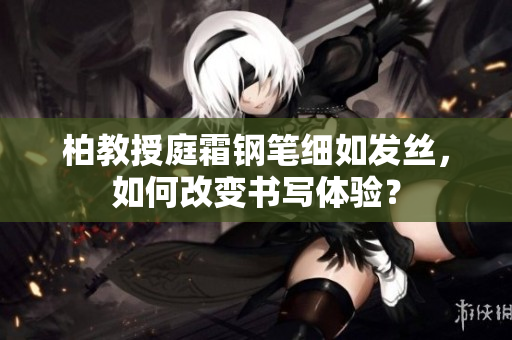 柏教授庭霜鋼筆細(xì)如發(fā)絲，如何改變書寫體驗(yàn)？