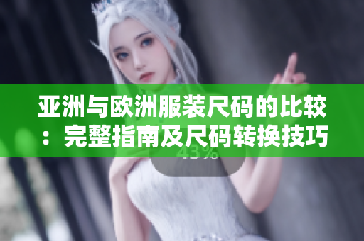 亞洲與歐洲服裝尺碼的比較：完整指南及尺碼轉(zhuǎn)換技巧