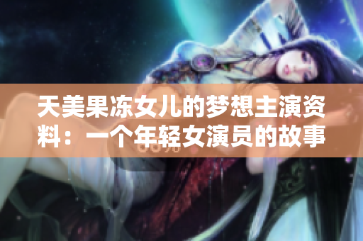 天美果凍女兒的夢想主演資料：一個年輕女演員的故事