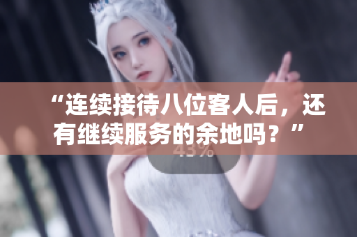 “連續(xù)接待八位客人后，還有繼續(xù)服務(wù)的余地嗎？”