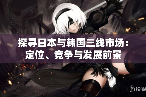 探尋日本與韓國三線市場：定位、競爭與發(fā)展前景