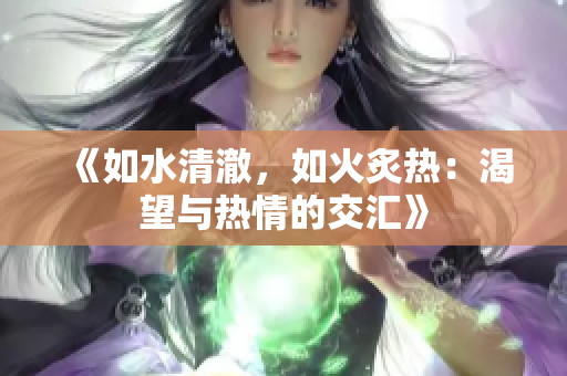 《如水清澈，如火炙熱：渴望與熱情的交匯》