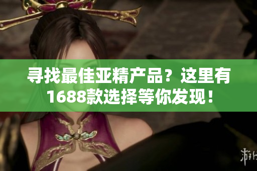 尋找最佳亞精產(chǎn)品？這里有1688款選擇等你發(fā)現(xiàn)！