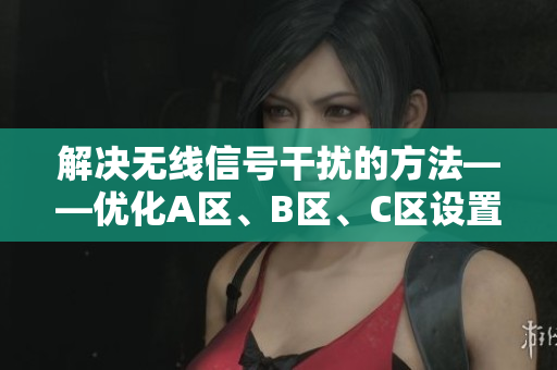 解決無線信號(hào)干擾的方法——優(yōu)化A區(qū)、B區(qū)、C區(qū)設(shè)置，讓網(wǎng)絡(luò)暢通無阻