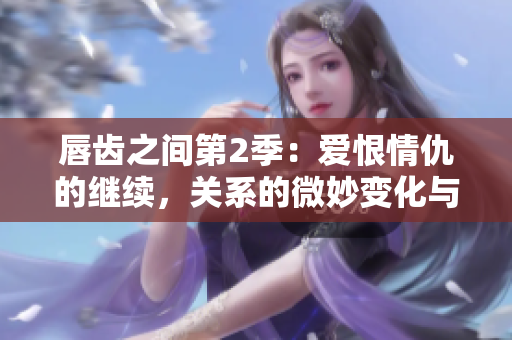 唇齒之間第2季：愛恨情仇的繼續(xù)，關系的微妙變化與挑戰(zhàn)