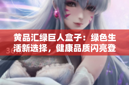 黃品匯綠巨人盒子：綠色生活新選擇，健康品質(zhì)閃亮登場