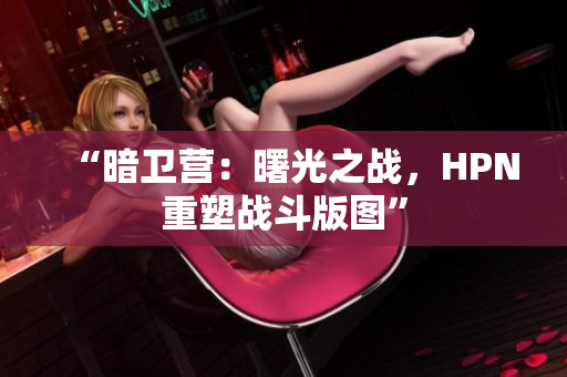 “暗衛(wèi)營(yíng)：曙光之戰(zhàn)，HPN重塑戰(zhàn)斗版圖”