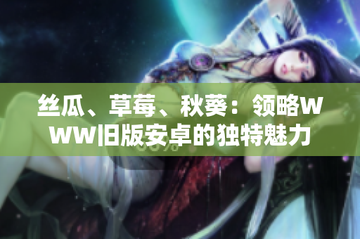 絲瓜、草莓、秋葵：領(lǐng)略WWW舊版安卓的獨(dú)特魅力
