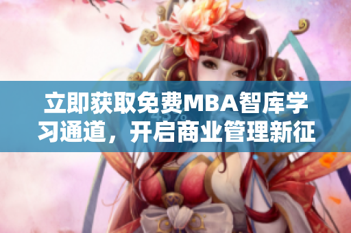 立即獲取免費(fèi)MBA智庫學(xué)習(xí)通道，開啟商業(yè)管理新征程