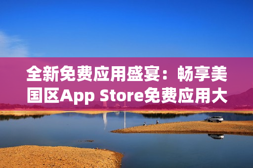 全新免費(fèi)應(yīng)用盛宴：暢享美國區(qū)App Store免費(fèi)應(yīng)用大放送！