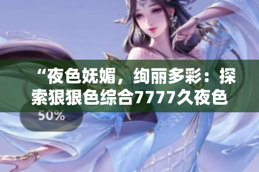 “夜色嫵媚，絢麗多彩：探索狠狠色綜合7777久夜色的神秘魅力”