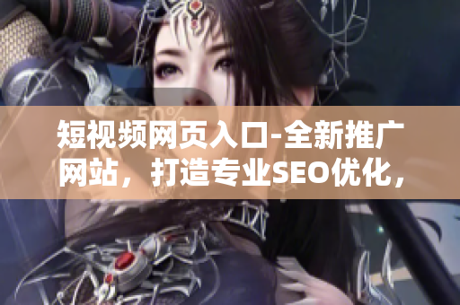 短視頻網(wǎng)頁入口-全新推廣網(wǎng)站，打造專業(yè)SEO優(yōu)化，助力網(wǎng)頁提升流量