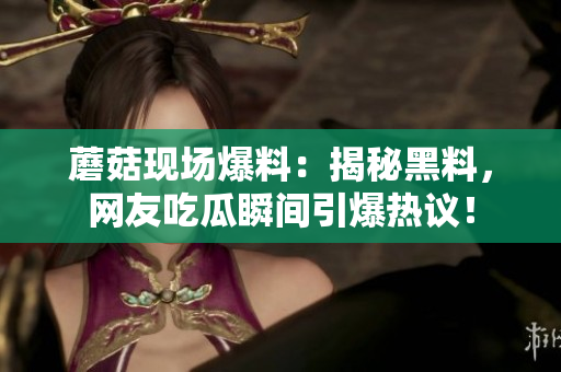 蘑菇現(xiàn)場爆料：揭秘黑料，網(wǎng)友吃瓜瞬間引爆熱議！