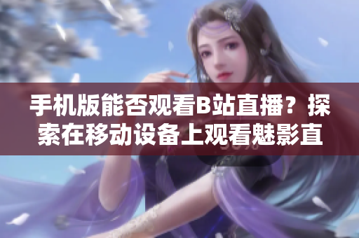 手機(jī)版能否觀看B站直播？探索在移動(dòng)設(shè)備上觀看魅影直播的可能性