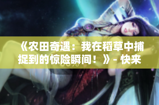 《農(nóng)田奇遇：我在稻草中捕捉到的驚險瞬間！》- 快來看我在田間的驚險體驗！