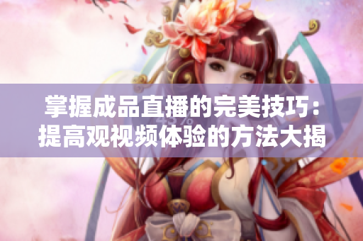 掌握成品直播的完美技巧：提高觀視頻體驗的方法大揭秘！