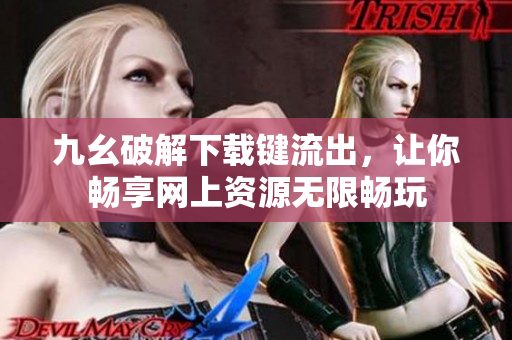九幺破解下載鍵流出，讓你暢享網(wǎng)上資源無(wú)限暢玩