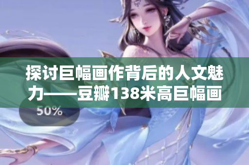探討巨幅畫(huà)作背后的人文魅力——豆瓣138米高巨幅畫(huà)藝術(shù)品的真正精髓