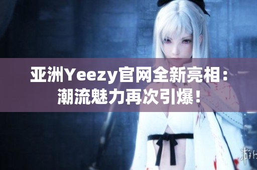 亞洲Yeezy官網(wǎng)全新亮相：潮流魅力再次引爆！