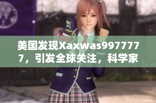 美國發(fā)現(xiàn)Xaxwas9977777，引發(fā)全球關(guān)注，科學家密切監(jiān)測其潛在影響