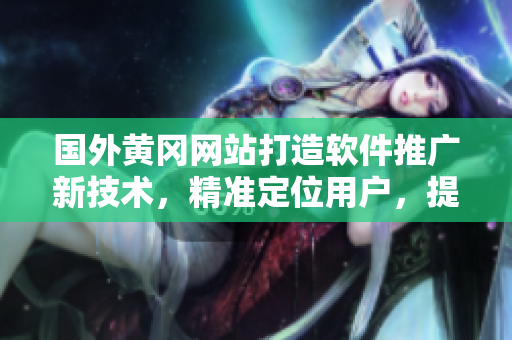 國外黃岡網(wǎng)站打造軟件推廣新技術(shù)，精準定位用戶，提高營銷效率