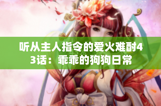 聽從主人指令的愛火難酎43話：乖乖的狗狗日常