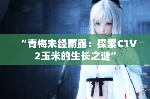 “青梅未經(jīng)雨露：探索C1V2玉米的生長之謎”