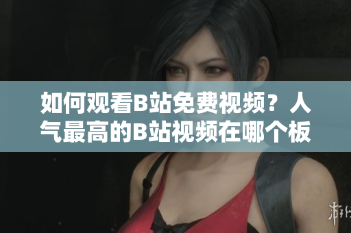 如何觀看B站免費視頻？人氣最高的B站視頻在哪個板塊？