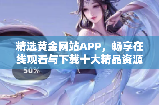 精選黃金網(wǎng)站APP，暢享在線觀看與下載十大精品資源
