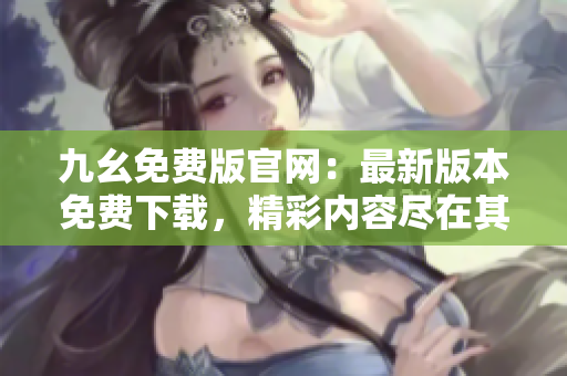 九幺免費(fèi)版官網(wǎng)：最新版本免費(fèi)下載，精彩內(nèi)容盡在其中