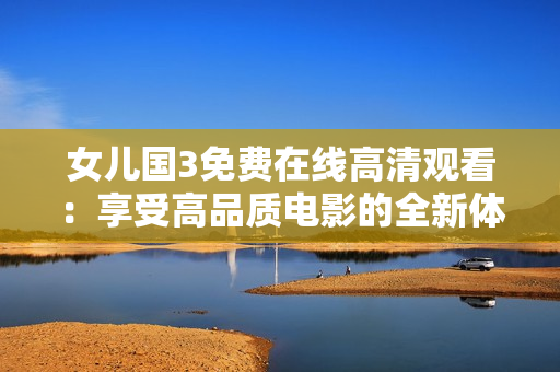 女兒國3免費在線高清觀看：享受高品質電影的全新體驗