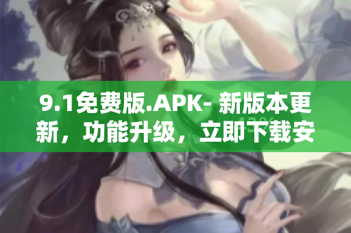 9.1免費版.APK- 新版本更新，功能升級，立即下載安裝享受免費服務