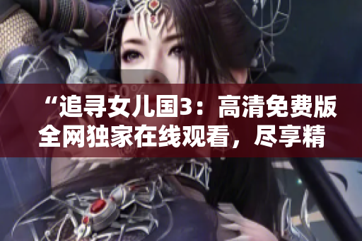 “追尋女兒國(guó)3：高清免費(fèi)版全網(wǎng)獨(dú)家在線觀看，盡享精彩續(xù)集！”