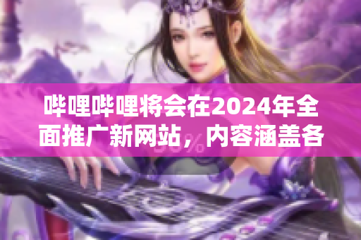 嗶哩嗶哩將會在2024年全面推廣新網站，內容涵蓋各種領域