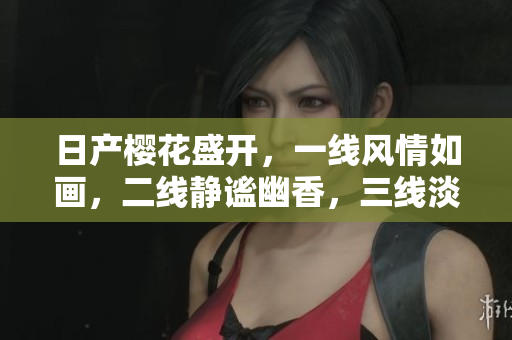 日產櫻花盛開，一線風情如畫，二線靜謐幽香，三線淡雅恬淡。