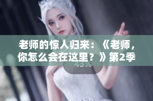 老師的驚人歸來：《老師，你怎么會在這里？》第2季即將問世