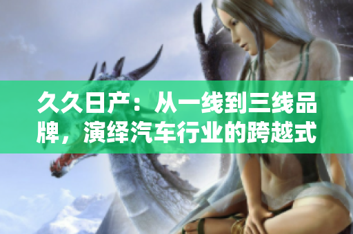 久久日產(chǎn)：從一線到三線品牌，演繹汽車行業(yè)的跨越式發(fā)展