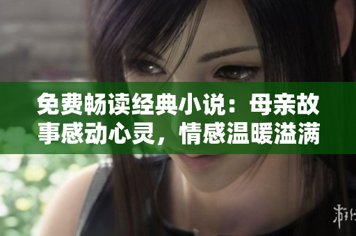 免費(fèi)暢讀經(jīng)典小說：母親故事感動心靈，情感溫暖溢滿篇章